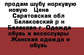продам шубу норкувую новую › Цена ­ 26 000 - Саратовская обл., Балаковский р-н, Балаково г. Одежда, обувь и аксессуары » Женская одежда и обувь   